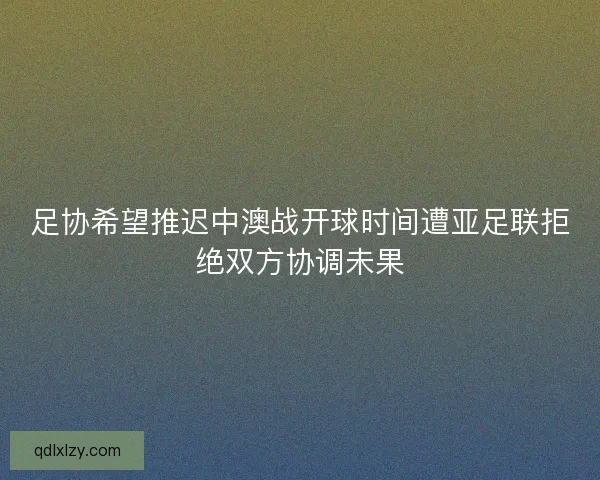 足协希望推迟中澳战开球时间遭亚足联拒绝双方协调未果