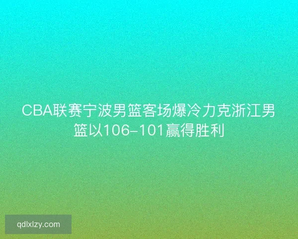 CBA联赛宁波男篮客场爆冷力克浙江男篮以106-101赢得胜利