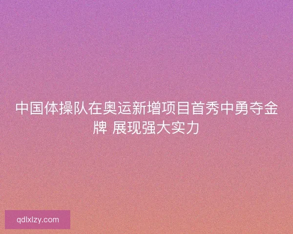 中国体操队在奥运新增项目首秀中勇夺金牌 展现强大实力