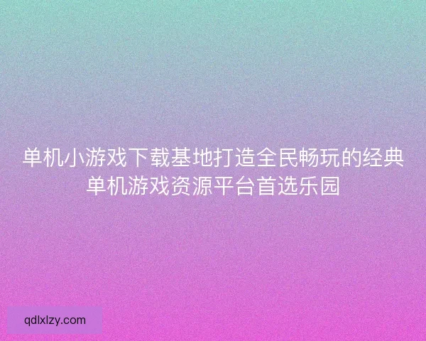 单机小游戏下载基地打造全民畅玩的经典单机游戏资源平台首选乐园