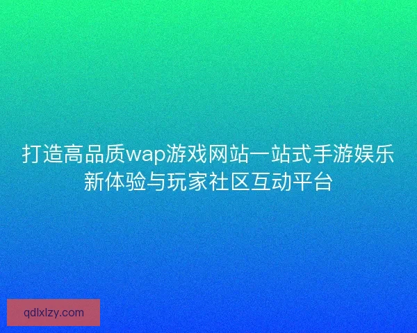 打造高品质wap游戏网站一站式手游娱乐新体验与玩家社区互动平台
