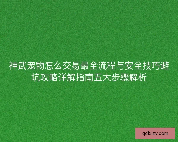 神武宠物怎么交易最全流程与安全技巧避坑攻略详解指南五大步骤解析