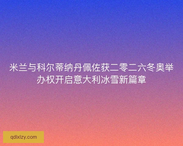 米兰与科尔蒂纳丹佩佐获二零二六冬奥举办权开启意大利冰雪新篇章